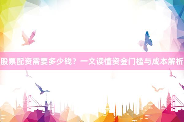 股票配资需要多少钱？一文读懂资金门槛与成本解析