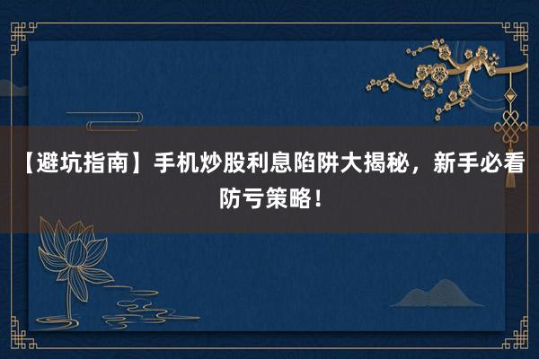 【避坑指南】手机炒股利息陷阱大揭秘，新手必看防亏策略！