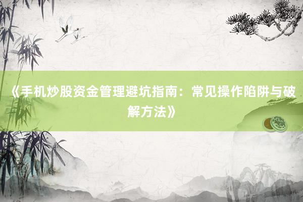 《手机炒股资金管理避坑指南：常见操作陷阱与破解方法》