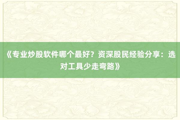 《专业炒股软件哪个最好？资深股民经验分享：选对工具少走弯路》