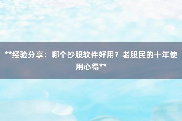 **经验分享：哪个抄股软件好用？老股民的十年使用心得**