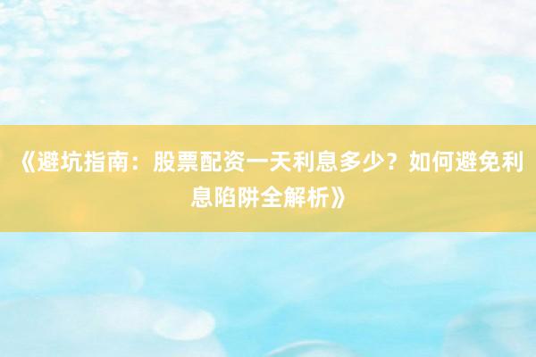 《避坑指南：股票配资一天利息多少？如何避免利息陷阱全解析》