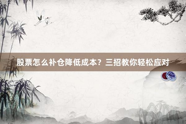 股票怎么补仓降低成本？三招教你轻松应对