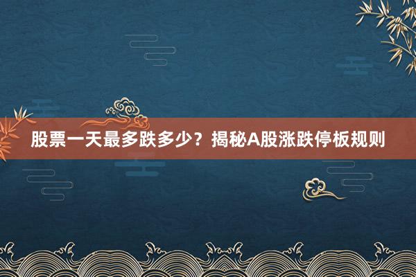 股票一天最多跌多少？揭秘A股涨跌停板规则