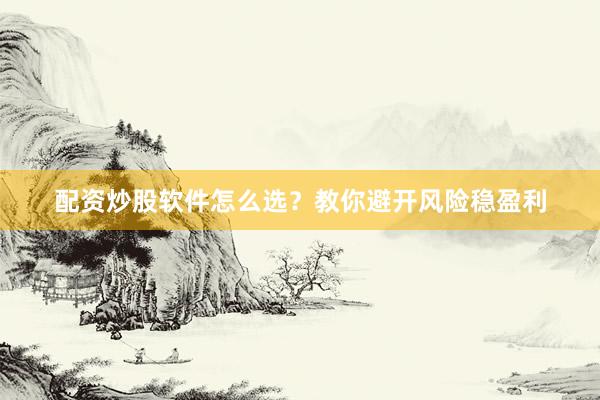 配资炒股软件怎么选？教你避开风险稳盈利