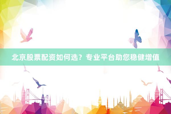 北京股票配资如何选？专业平台助您稳健增值