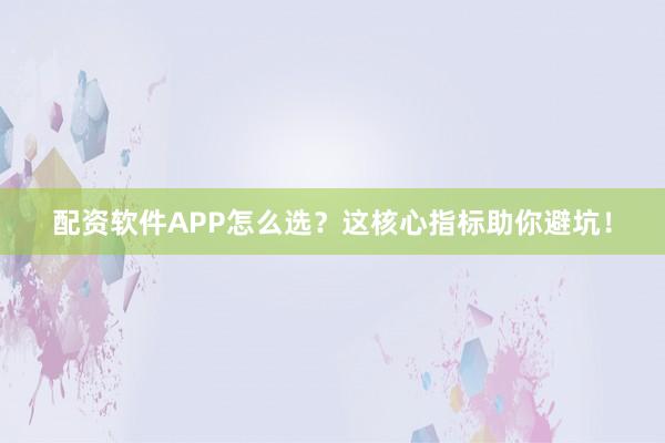 配资软件APP怎么选？这核心指标助你避坑！