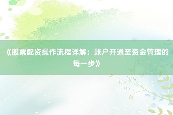 《股票配资操作流程详解：账户开通至资金管理的每一步》