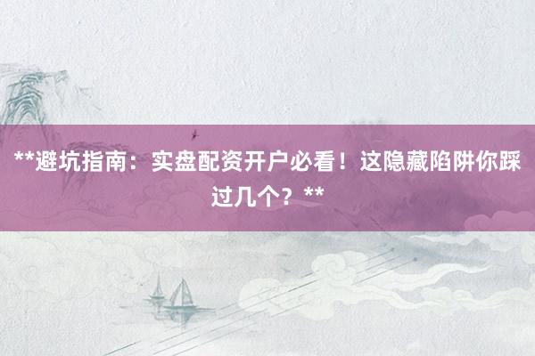 **避坑指南：实盘配资开户必看！这隐藏陷阱你踩过几个？**
