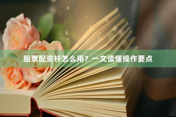 股票配资杆怎么用？一文读懂操作要点
