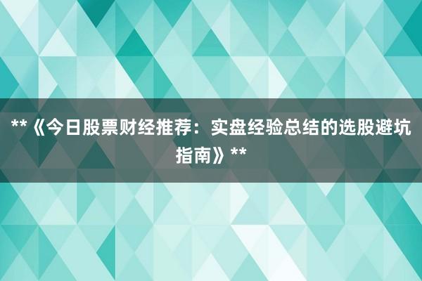 **《今日股票财经推荐：实盘经验总结的选股避坑指南》**