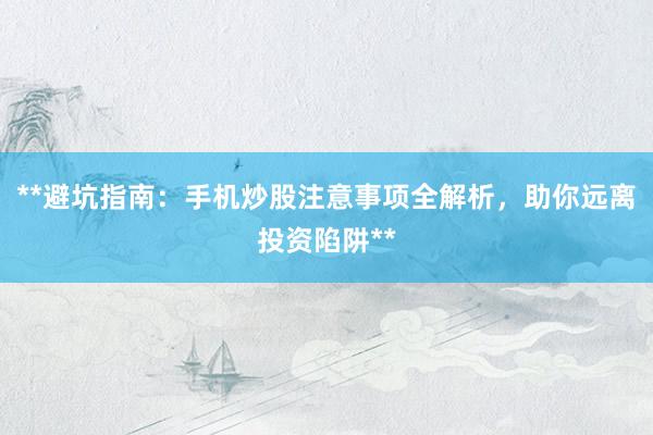 **避坑指南：手机炒股注意事项全解析，助你远离投资陷阱**