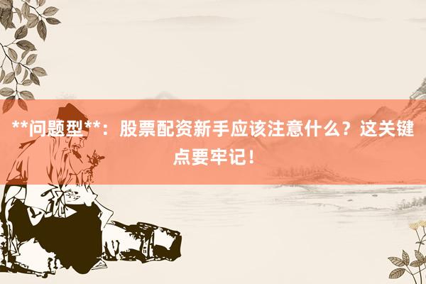 **问题型**：股票配资新手应该注意什么？这关键点要牢记！