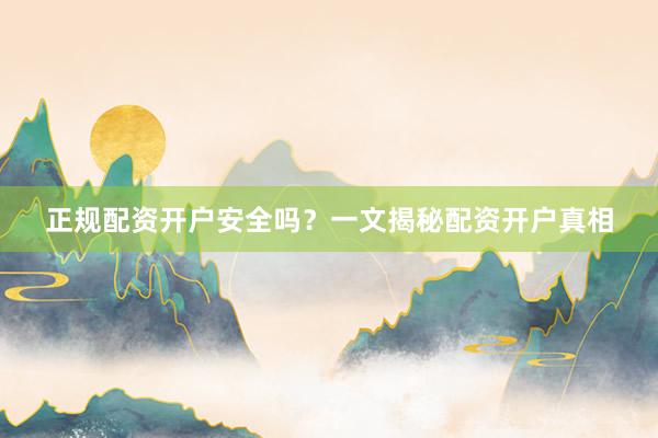 正规配资开户安全吗？一文揭秘配资开户真相