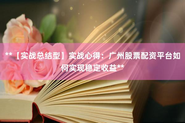 **【实战总结型】实战心得：广州股票配资平台如何实现稳定收益**