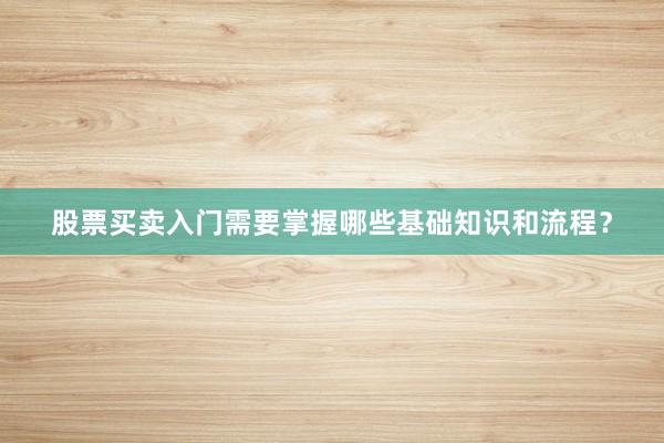 股票买卖入门需要掌握哪些基础知识和流程？
