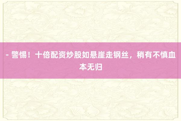 - 警惕！十倍配资炒股如悬崖走钢丝，稍有不慎血本无归