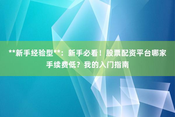 **新手经验型**：新手必看！股票配资平台哪家手续费低？我的入门指南