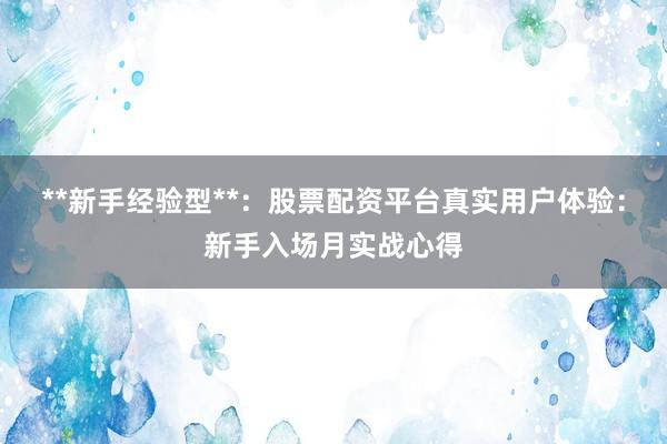 **新手经验型**：股票配资平台真实用户体验：新手入场月实战心得