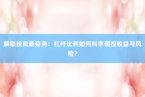 解锁投资新姿势：杠杆比例如何科学调控收益与风险？