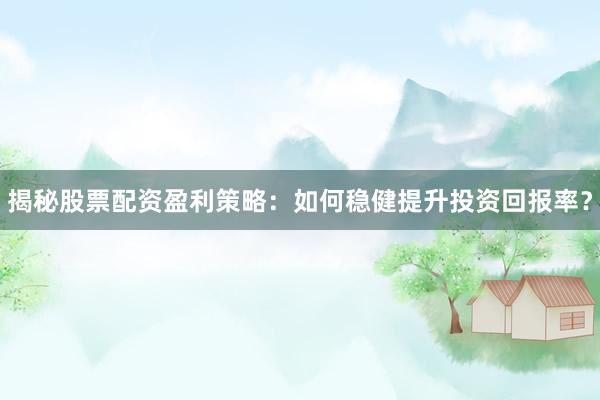 揭秘股票配资盈利策略：如何稳健提升投资回报率？