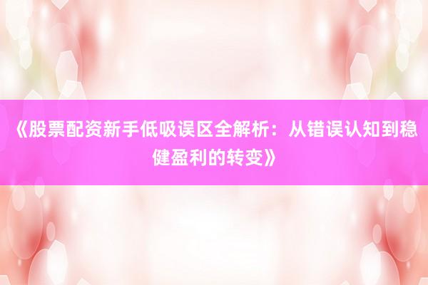 《股票配资新手低吸误区全解析：从错误认知到稳健盈利的转变》