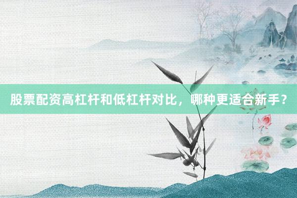 股票配资高杠杆和低杠杆对比，哪种更适合新手？