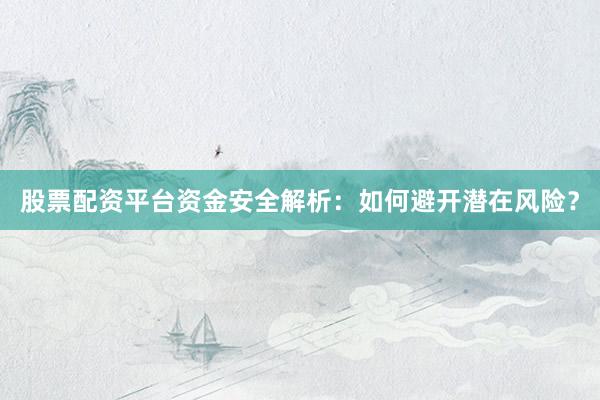 股票配资平台资金安全解析：如何避开潜在风险？