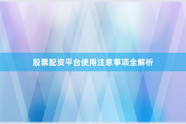 股票配资平台使用注意事项全解析