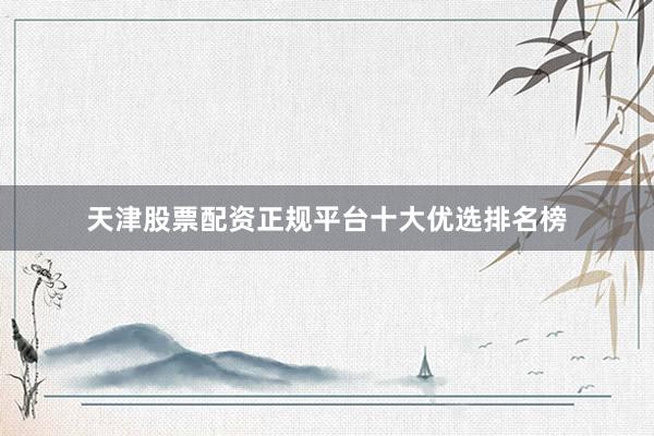 天津股票配资正规平台十大优选排名榜