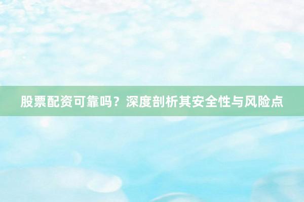 股票配资可靠吗？深度剖析其安全性与风险点