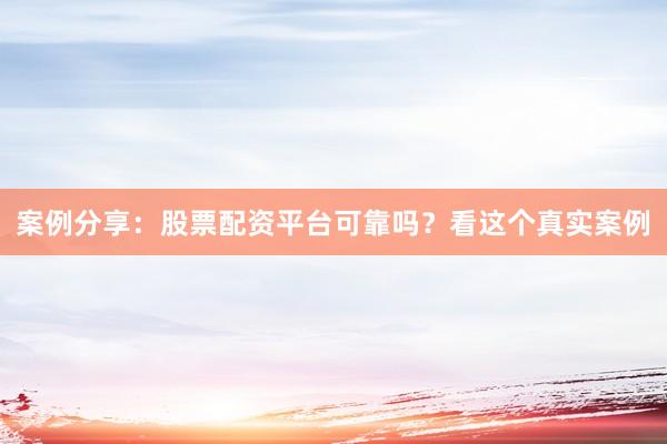 案例分享：股票配资平台可靠吗？看这个真实案例