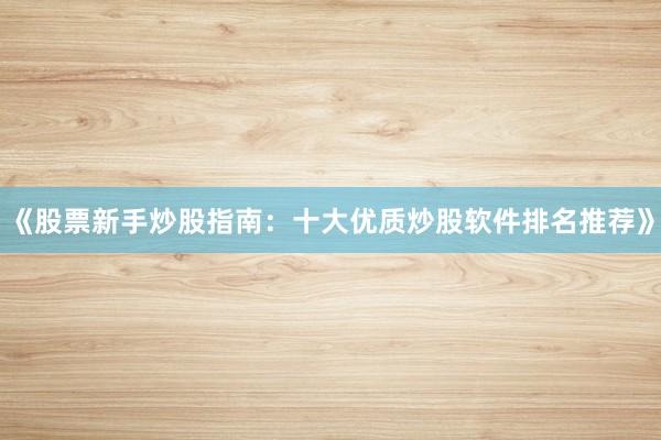 《股票新手炒股指南：十大优质炒股软件排名推荐》