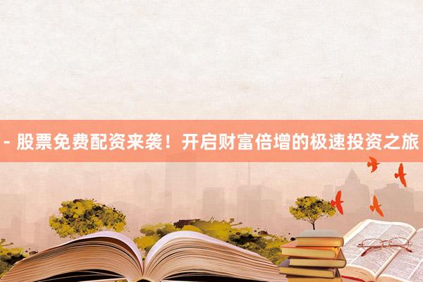 - 股票免费配资来袭！开启财富倍增的极速投资之旅