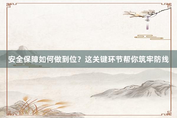 安全保障如何做到位？这关键环节帮你筑牢防线