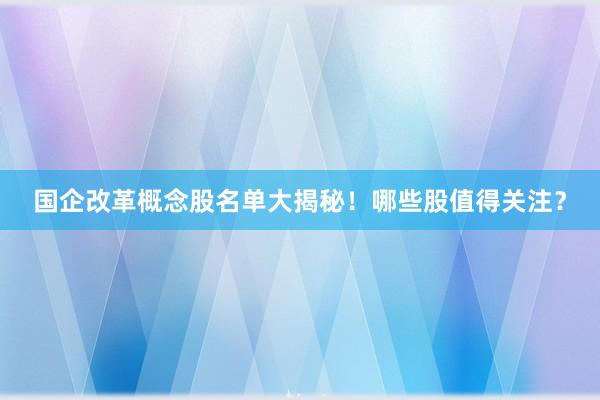 国企改革概念股名单大揭秘！哪些股值得关注？