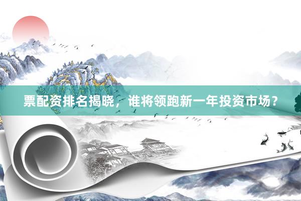 票配资排名揭晓，谁将领跑新一年投资市场？