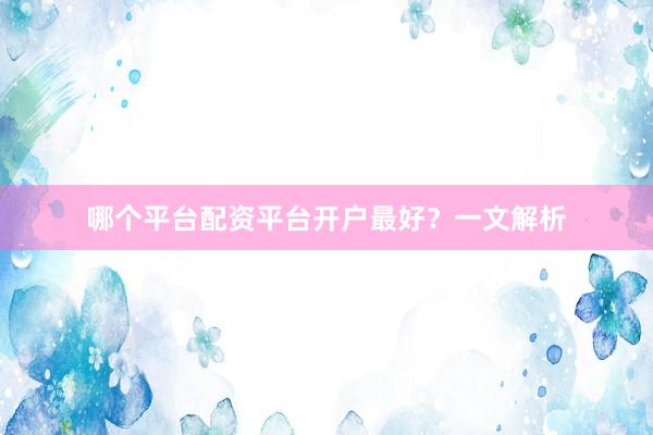 哪个平台配资平台开户最好？一文解析