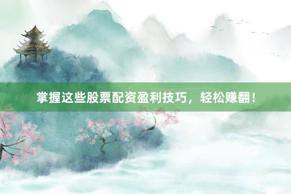 掌握这些股票配资盈利技巧，轻松赚翻！