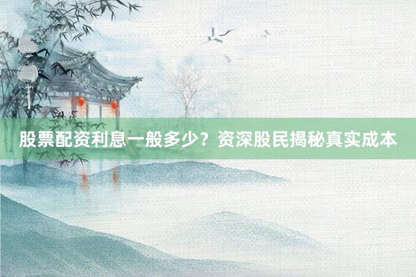 股票配资利息一般多少？资深股民揭秘真实成本