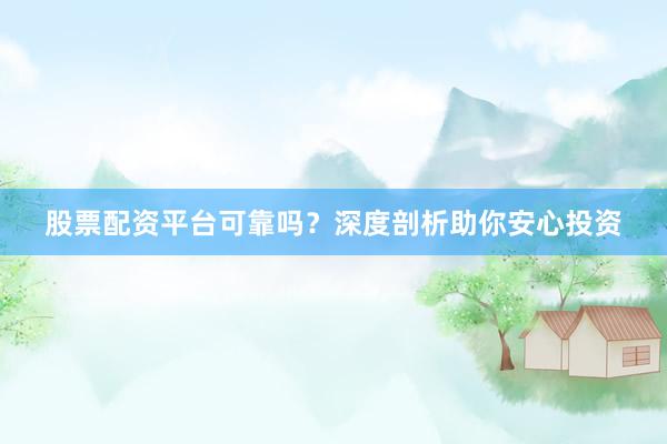 股票配资平台可靠吗？深度剖析助你安心投资