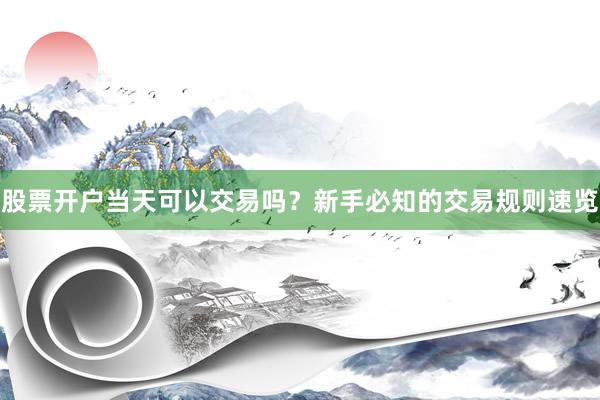 股票开户当天可以交易吗？新手必知的交易规则速览