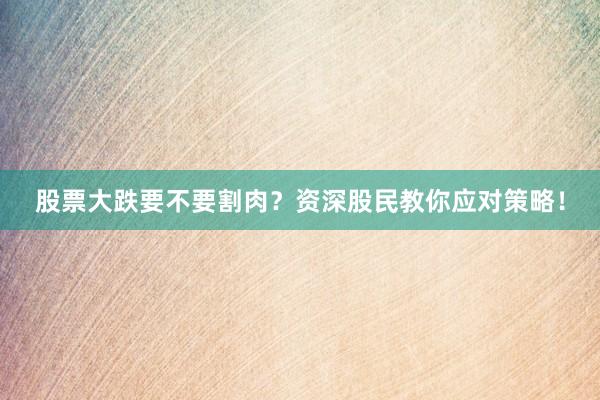 股票大跌要不要割肉？资深股民教你应对策略！