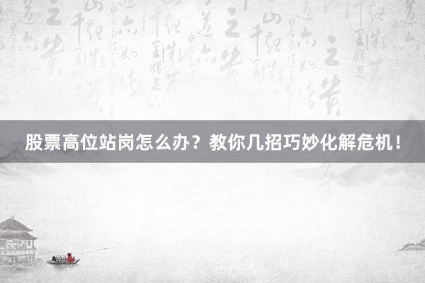 股票高位站岗怎么办？教你几招巧妙化解危机！