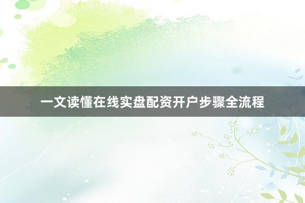 一文读懂在线实盘配资开户步骤全流程