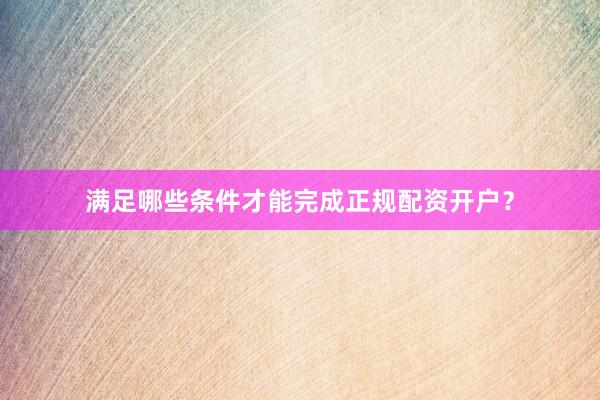 满足哪些条件才能完成正规配资开户？