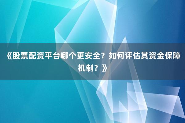 《股票配资平台哪个更安全？如何评估其资金保障机制？》