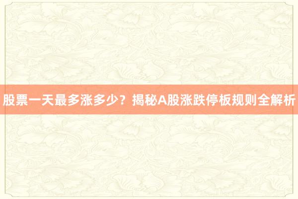 股票一天最多涨多少？揭秘A股涨跌停板规则全解析