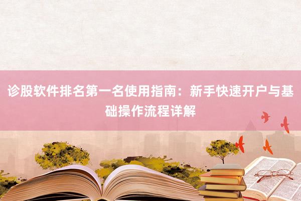 诊股软件排名第一名使用指南：新手快速开户与基础操作流程详解