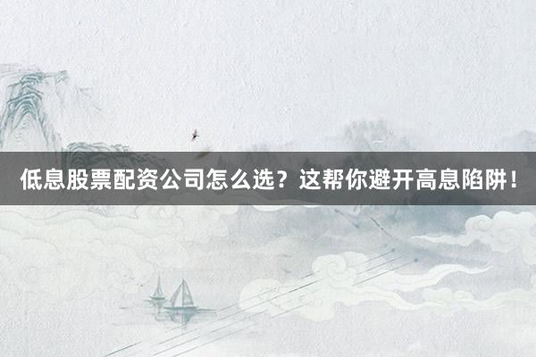 低息股票配资公司怎么选？这帮你避开高息陷阱！